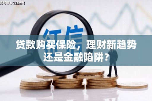 万年贷款购买保险，理财新趋势还是金融陷阱？