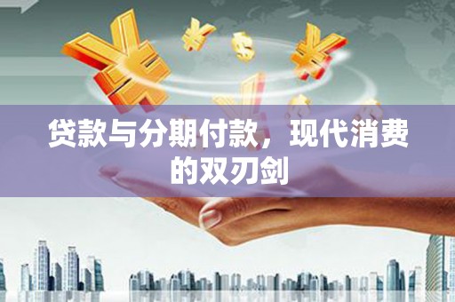 万年贷款与分期付款，现代消费的双刃剑