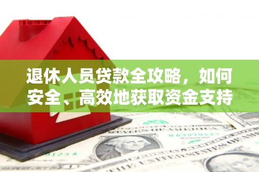 万年退休人员贷款全攻略，如何安全、高效地获取资金支持