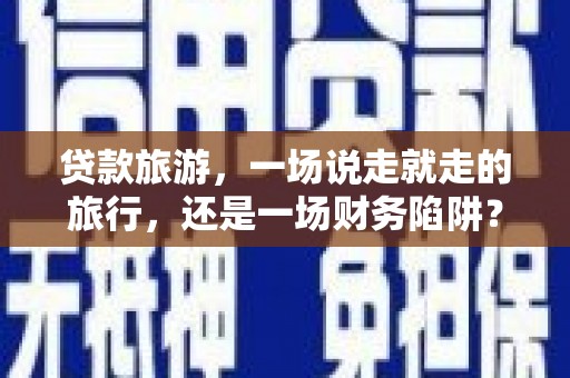 万年贷款旅游，一场说走就走的旅行，还是一场财务陷阱？