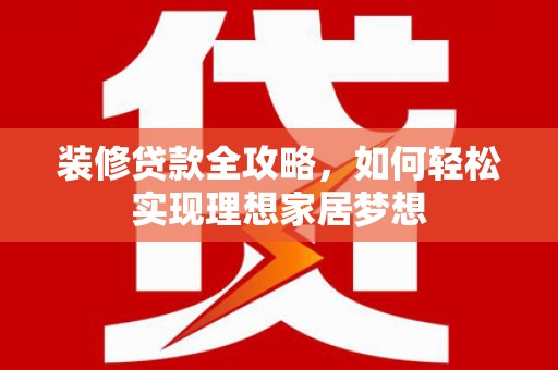 万年装修贷款全攻略，如何轻松实现理想家居梦想