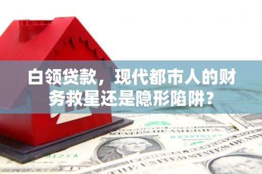 万年白领贷款，现代都市人的财务救星还是隐形陷阱？
