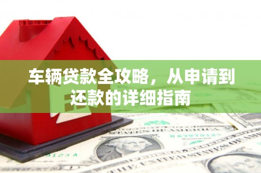 万年车辆贷款全攻略，从申请到还款的详细指南