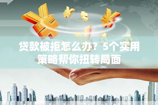 万年贷款被拒怎么办？5个实用策略帮你扭转局面