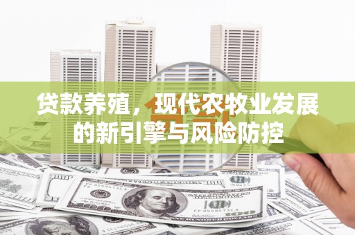 万年贷款养殖，现代农牧业发展的新引擎与风险防控