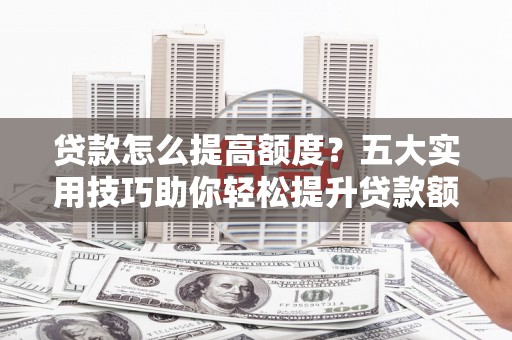 万年贷款怎么提高额度？五大实用技巧助你轻松提升贷款额度