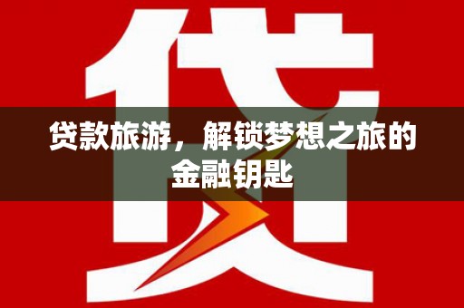 万年贷款旅游，解锁梦想之旅的金融钥匙