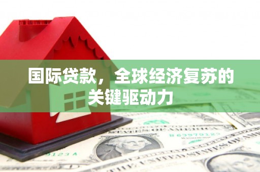 万年国际贷款，全球经济复苏的关键驱动力