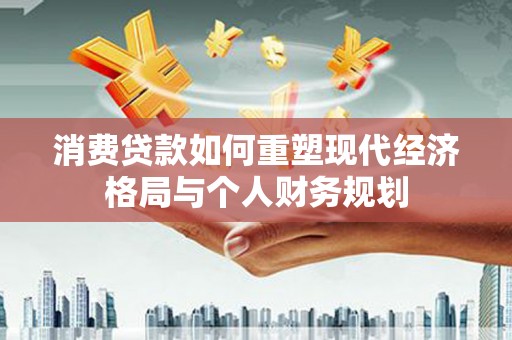 万年消费贷款如何重塑现代经济格局与个人财务规划