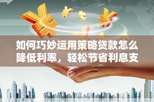 万年如何巧妙运用策略贷款怎么降低利率，轻松节省利息支出