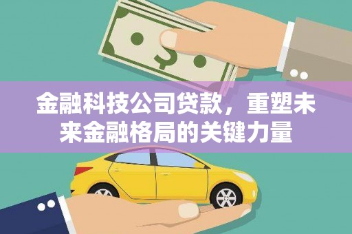 万年金融科技公司贷款，重塑未来金融格局的关键力量