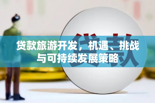 万年贷款旅游开发，机遇、挑战与可持续发展策略