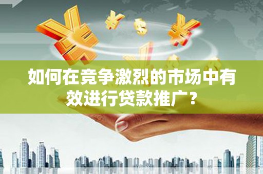 万年如何在竞争激烈的市场中有效进行贷款推广？