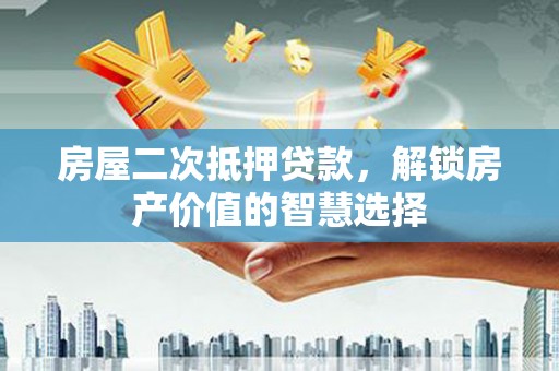 万年房屋二次抵押贷款，解锁房产价值的智慧选择