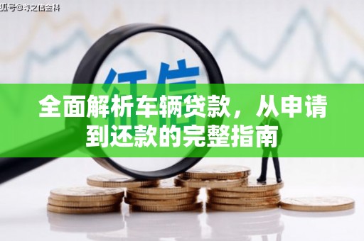 万年全面解析车辆贷款，从申请到还款的完整指南
