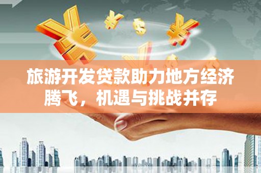 万年旅游开发贷款助力地方经济腾飞，机遇与挑战并存