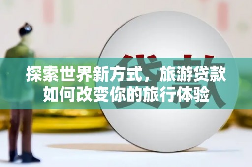 万年探索世界新方式，旅游贷款如何改变你的旅行体验