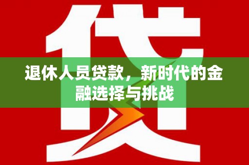 万年退休人员贷款，新时代的金融选择与挑战