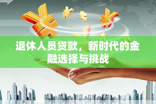 万年退休人员贷款，新时代的金融选择与挑战