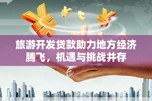 万年旅游开发贷款助力地方经济腾飞，机遇与挑战并存
