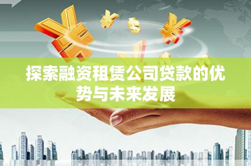 万年探索融资租赁公司贷款的优势与未来发展