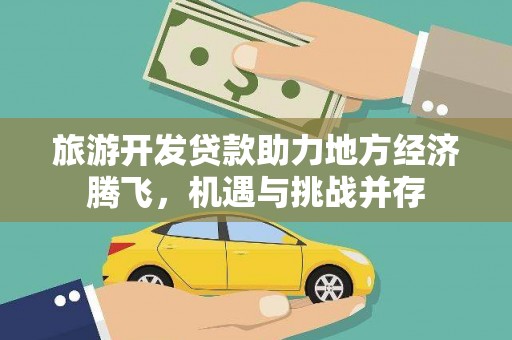 万年旅游开发贷款助力地方经济腾飞，机遇与挑战并存