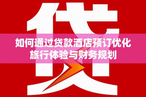 万年如何通过贷款酒店预订优化旅行体验与财务规划