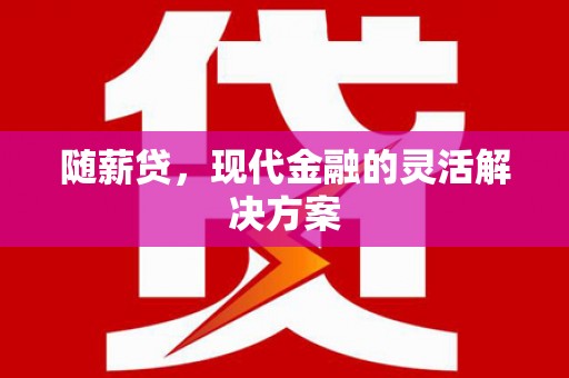 万年随薪贷，现代金融的灵活解决方案