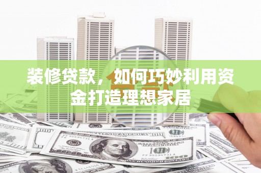 万年装修贷款，如何巧妙利用资金打造理想家居