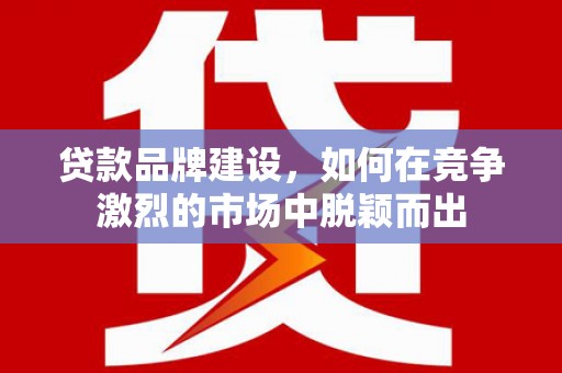 万年贷款品牌建设，如何在竞争激烈的市场中脱颖而出