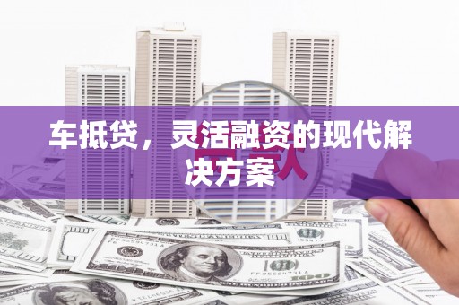 万年车抵贷，灵活融资的现代解决方案