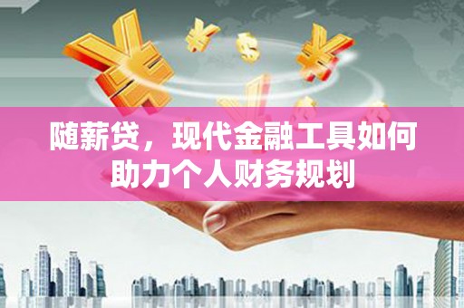 万年随薪贷，现代金融工具如何助力个人财务规划