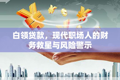 万年白领贷款，现代职场人的财务救星与风险警示