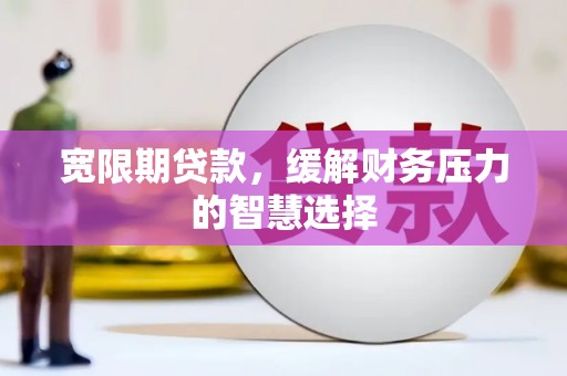 万年宽限期贷款，缓解财务压力的智慧选择