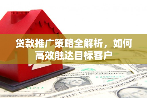 万年贷款推广策略全解析，如何高效触达目标客户