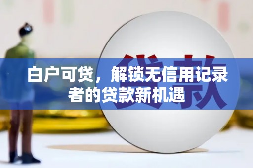 万年白户可贷，解锁无信用记录者的贷款新机遇