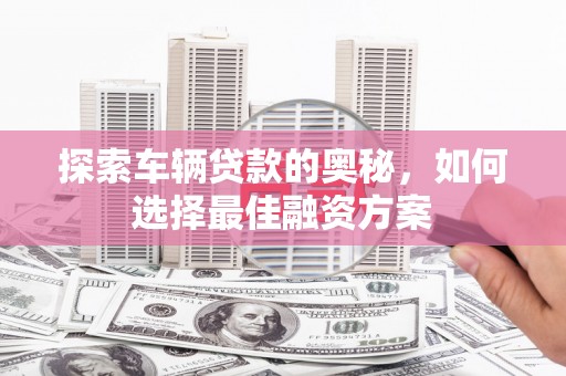 万年探索车辆贷款的奥秘，如何选择最佳融资方案