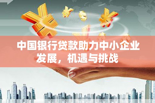 万年中国银行贷款助力中小企业发展，机遇与挑战