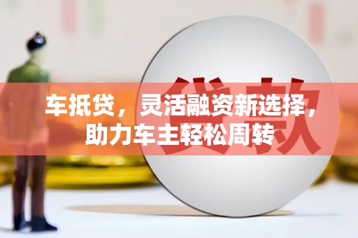 万年车抵贷，灵活融资新选择，助力车主轻松周转