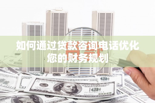 万年如何通过贷款咨询电话优化您的财务规划