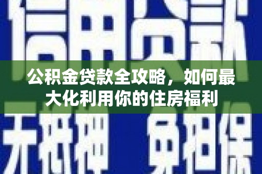 万年公积金贷款全攻略，如何最大化利用你的住房福利