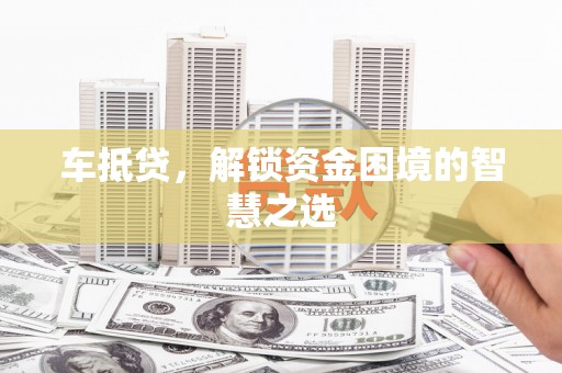 万年车抵贷，解锁资金困境的智慧之选