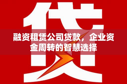 万年融资租赁公司贷款，企业资金周转的智慧选择