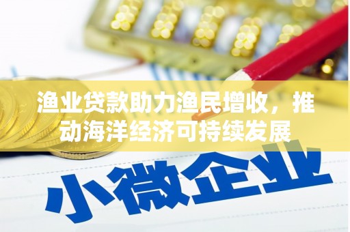 万年渔业贷款助力渔民增收，推动海洋经济可持续发展