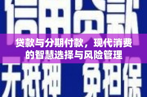 万年贷款与分期付款，现代消费的智慧选择与风险管理