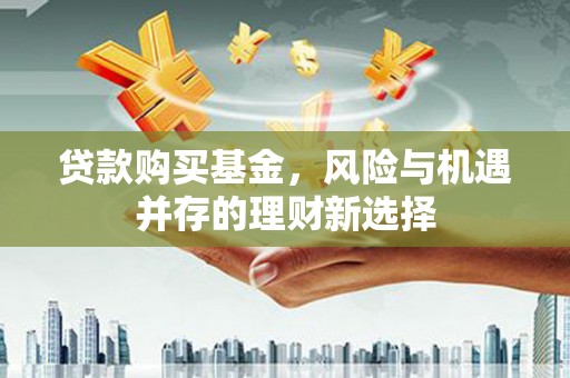 万年贷款购买基金，风险与机遇并存的理财新选择