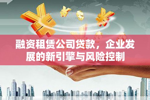 万年融资租赁公司贷款，企业发展的新引擎与风险控制