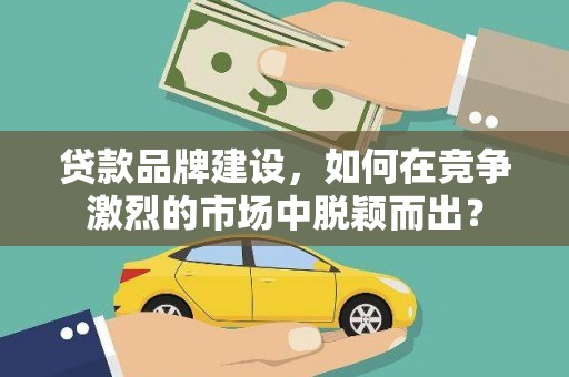 万年贷款品牌建设，如何在竞争激烈的市场中脱颖而出？