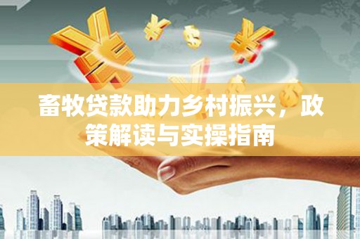 万年畜牧贷款助力乡村振兴，政策解读与实操指南