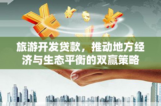 万年旅游开发贷款，推动地方经济与生态平衡的双赢策略